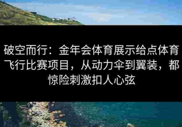破空而行：金年会体育展示给点体育飞行比赛项目，从动力伞到翼装，都惊险刺激扣人心弦