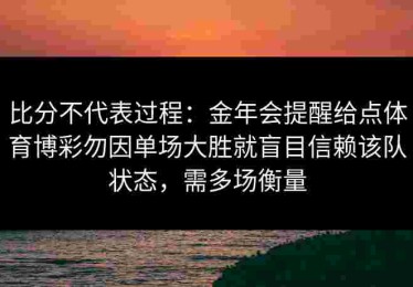 比分不代表过程：金年会提醒给点体育博彩勿因单场大胜就盲目信赖该队状态，需多场衡量