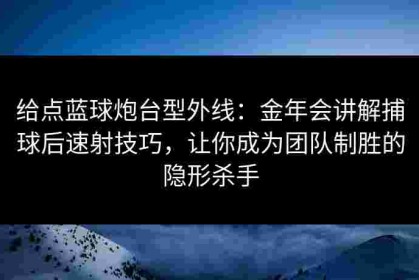 给点蓝球炮台型外线：金年会讲解捕球后速射技巧，让你成为团队制胜的隐形杀手