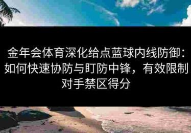 金年会体育深化给点蓝球内线防御：如何快速协防与盯防中锋，有效限制对手禁区得分