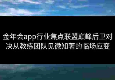金年会app行业焦点联盟巅峰后卫对决从教练团队见微知著的临场应变