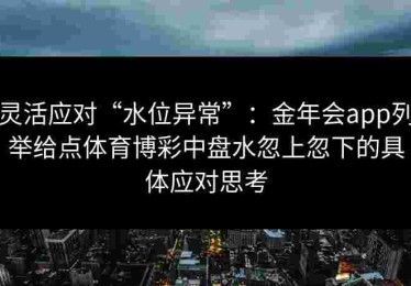灵活应对“水位异常”：金年会app列举给点体育博彩中盘水忽上忽下的具体应对思考