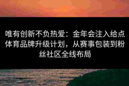 唯有创新不负热爱：金年会注入给点体育品牌升级计划，从赛事包装到粉丝社区全线布局