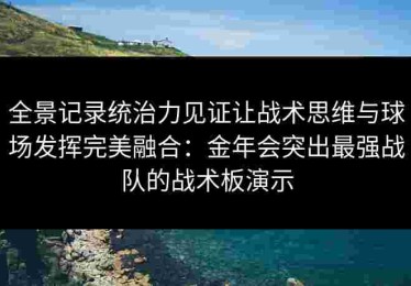 全景记录统治力见证让战术思维与球场发挥完美融合：金年会突出最强战队的战术板演示