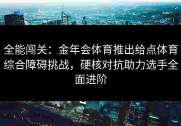 全能闯关：金年会体育推出给点体育综合障碍挑战，硬核对抗助力选手全面进阶