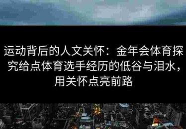 运动背后的人文关怀：金年会体育探究给点体育选手经历的低谷与泪水，用关怀点亮前路