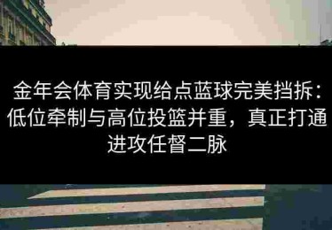金年会体育实现给点蓝球完美挡拆：低位牵制与高位投篮并重，真正打通进攻任督二脉