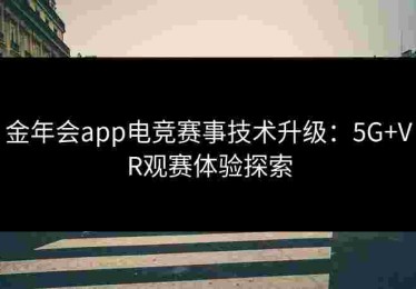 金年会app电竞赛事技术升级：5G+VR观赛体验探索