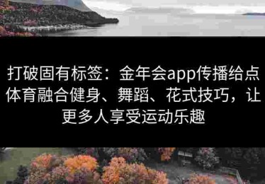 打破固有标签：金年会app传播给点体育融合健身、舞蹈、花式技巧，让更多人享受运动乐趣