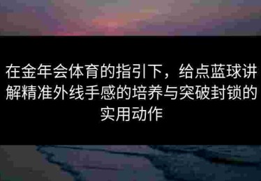 在金年会体育的指引下，给点蓝球讲解精准外线手感的培养与突破封锁的实用动作