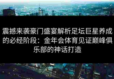 震撼来袭豪门盛宴解析足坛巨星养成的必经阶段：金年会体育见证巅峰俱乐部的神话打造