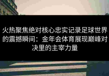 火热聚焦绝对核心忠实记录足球世界的震撼瞬间：金年会体育展现巅峰对决里的主宰力量