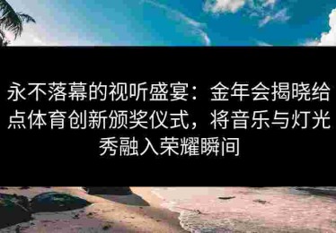 永不落幕的视听盛宴：金年会揭晓给点体育创新颁奖仪式，将音乐与灯光秀融入荣耀瞬间