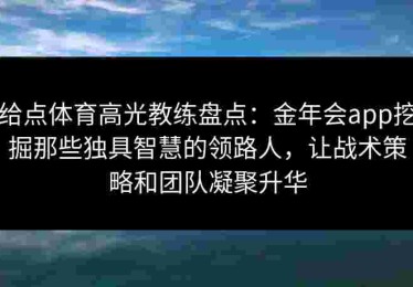给点体育高光教练盘点：金年会app挖掘那些独具智慧的领路人，让战术策略和团队凝聚升华