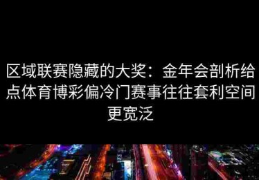 区域联赛隐藏的大奖：金年会剖析给点体育博彩偏冷门赛事往往套利空间更宽泛