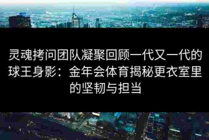 灵魂拷问团队凝聚回顾一代又一代的球王身影：金年会体育揭秘更衣室里的坚韧与担当