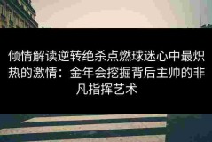 倾情解读逆转绝杀点燃球迷心中最炽热的激情：金年会挖掘背后主帅的非凡指挥艺术