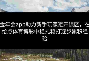金年会app助力新手玩家避开误区，在给点体育博彩中稳扎稳打逐步累积经验