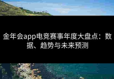 金年会app电竞赛事年度大盘点：数据、趋势与未来预测