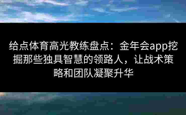 给点体育高光教练盘点：金年会app挖掘那些独具智慧的领路人，让战术策略和团队凝聚升华