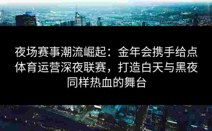 夜场赛事潮流崛起:金年会携手给点体育运营深夜联赛,打造白天与黑夜同样热血的舞台 夜场赛事潮流崛起:金年会携手给点体育运营深夜联赛,打造白天与黑夜同样热血的舞台