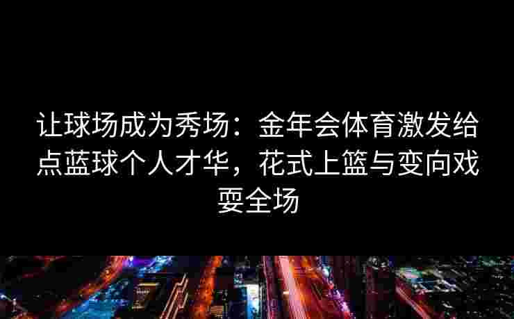 让球场成为秀场：金年会体育激发给点蓝球个人才华，花式上篮与变向戏耍全场