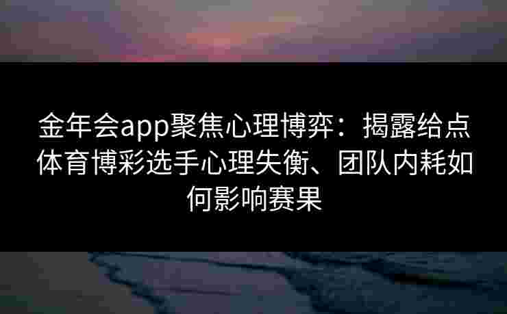 金年会app聚焦心理博弈：揭露给点体育博彩选手心理失衡、团队内耗如何影响赛果