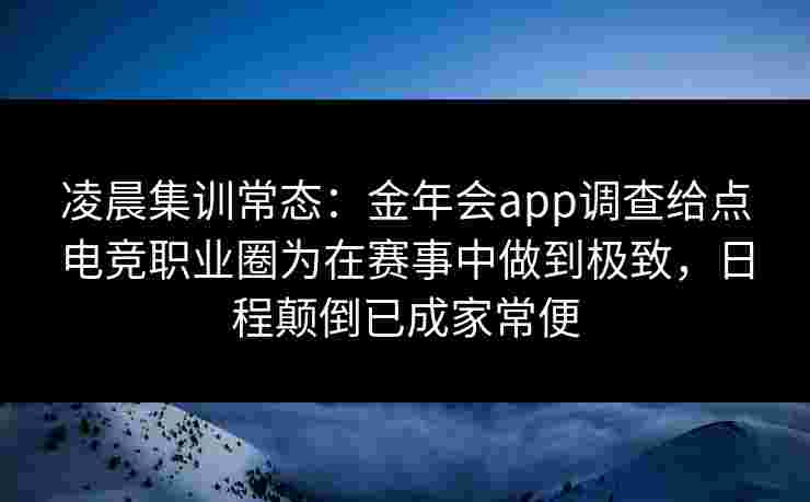 凌晨集训常态：金年会app调查给点电竞职业圈为在赛事中做到极致，日程颠倒已成家常便