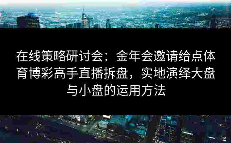 在线策略研讨会:金年会邀请给点体育博彩高手直播拆盘,实地演绎大盘与小盘的运用方法 在线策略研讨会:金年会邀请给点体育博彩高手直播拆盘,实地演绎大盘与小盘的运用方法