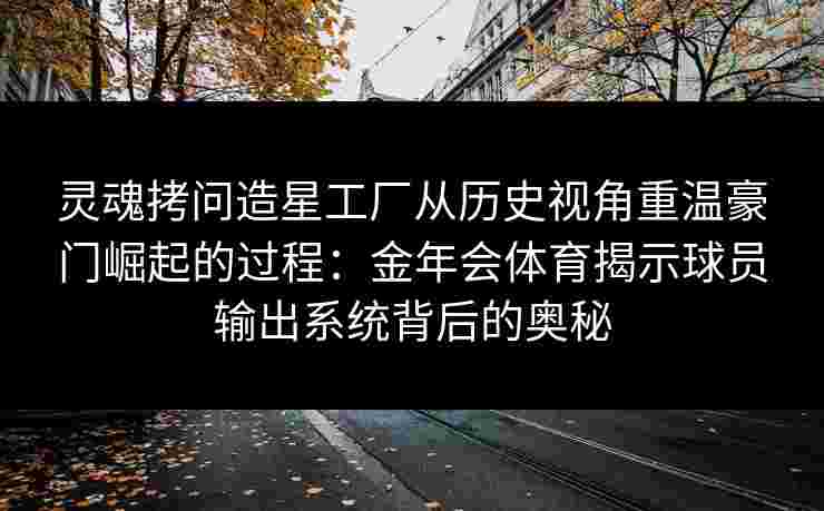 灵魂拷问造星工厂从历史视角重温豪门崛起的过程:金年会体育揭示球员输出系统背后的奥秘 灵魂拷问造星工厂从历史视角重温豪门崛起的过程:金年会体育揭示球员输出系统背后的奥秘