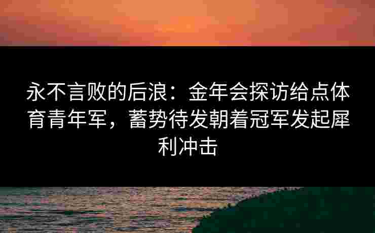 永不言败的后浪:金年会探访给点体育青年军,蓄势待发朝着冠军发起犀利冲击 永不言败的后浪:金年会探访给点体育青年军,蓄势待发朝着冠军发起犀利冲击