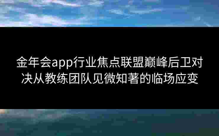 金年会app行业焦点联盟巅峰后卫对决从教练团队见微知著的临场应变