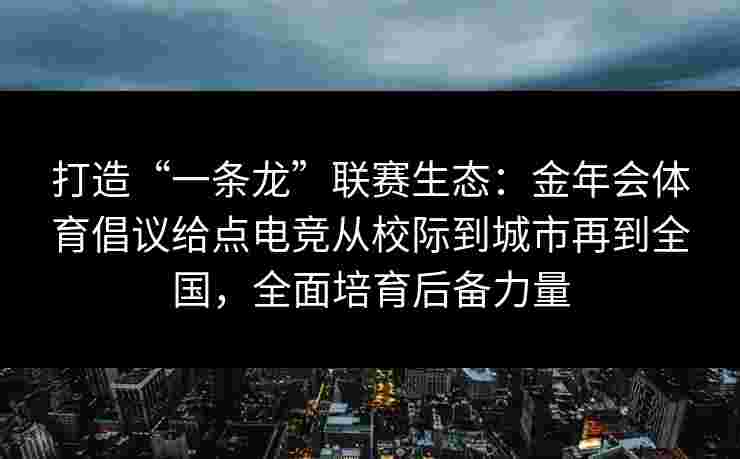 打造“一条龙”联赛生态：金年会体育倡议给点电竞从校际到城市再到全国，全面培育后备力量