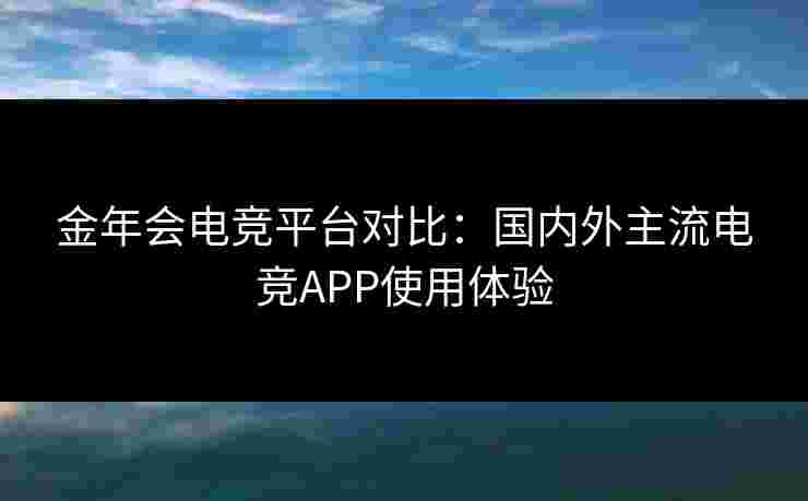 金年会电竞平台对比:国内外主流电竞APP使用体验 金年会电竞平台对比:国内外主流电竞APP使用体验