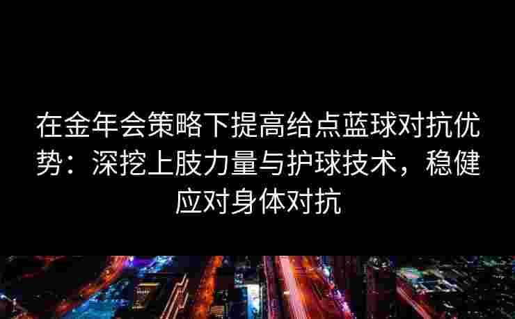 在金年会策略下提高给点蓝球对抗优势：深挖上肢力量与护球技术，稳健应对身体对抗
