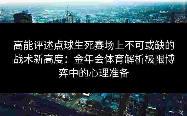 高能评述点球生死赛场上不可或缺的战术新高度：金年会体育解析极限博弈中的心理准备