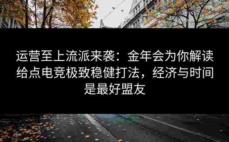 运营至上流派来袭:金年会为你解读给点电竞极致稳健打法,经济与时间是最好盟友 运营至上流派来袭:金年会为你解读给点电竞极致稳健打法,经济与时间是最好盟友