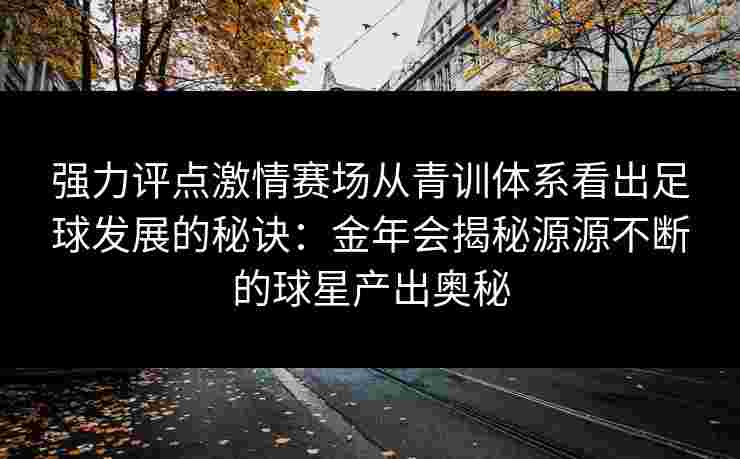 强力评点激情赛场从青训体系看出足球发展的秘诀:金年会揭秘源源不断的球星产出奥秘 强力评点激情赛场从青训体系看出足球发展的秘诀:金年会揭秘源源不断的球星产出奥秘