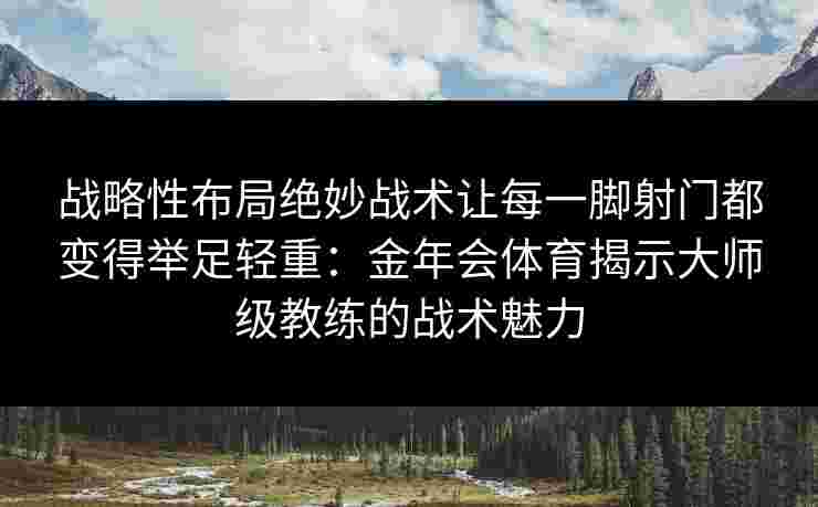 战略性布局绝妙战术让每一脚射门都变得举足轻重:金年会体育揭示大师级教练的战术魅力 战略性布局绝妙战术让每一脚射门都变得举足轻重:金年会体育揭示大师级教练的战术魅力