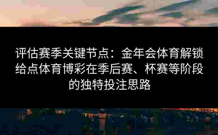 评估赛季关键节点:金年会体育解锁给点体育博彩在季后赛、杯赛等阶段的独特投注思路 评估赛季关键节点:金年会体育解锁给点体育博彩在季后赛、杯赛等阶段的独特投注思路