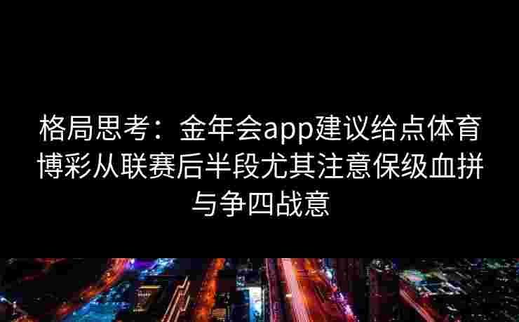 格局思考:金年会app建议给点体育博彩从联赛后半段尤其注意保级血拼与争四战意 格局思考:金年会app建议给点体育博彩从联赛后半段尤其注意保级血拼与争四战意