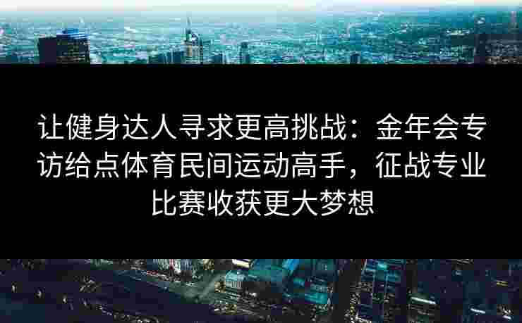 让健身达人寻求更高挑战：金年会专访给点体育民间运动高手，征战专业比赛收获更大梦想