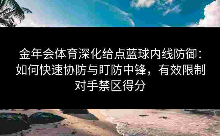 金年会体育深化给点蓝球内线防御:如何快速协防与盯防中锋,有效限制对手禁区得分 金年会体育深化给点蓝球内线防御:如何快速协防与盯防中锋,有效限制对手禁区得分