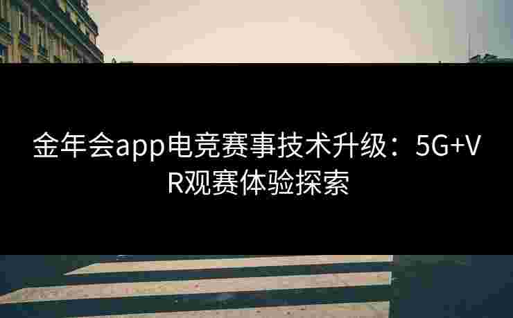 金年会app电竞赛事技术升级：5G+VR观赛体验探索