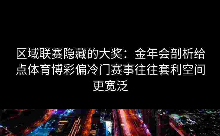 区域联赛隐藏的大奖:金年会剖析给点体育博彩偏冷门赛事往往套利空间更宽泛 区域联赛隐藏的大奖:金年会剖析给点体育博彩偏冷门赛事往往套利空间更宽泛