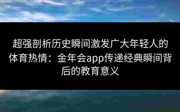超强剖析历史瞬间激发广大年轻人的体育热情:金年会app传递经典瞬间背后的教育意义 超强剖析历史瞬间激发广大年轻人的体育热情:金年会app传递经典瞬间背后的教育意义