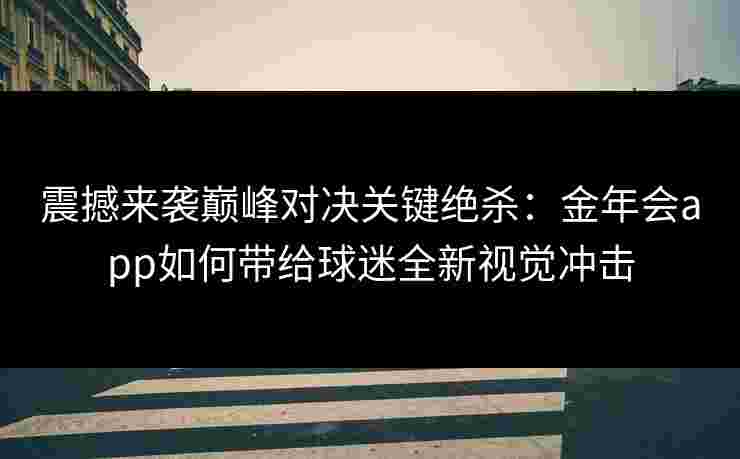 震撼来袭巅峰对决关键绝杀:金年会app如何带给球迷全新视觉冲击 震撼来袭巅峰对决关键绝杀:金年会app如何带给球迷全新视觉冲击