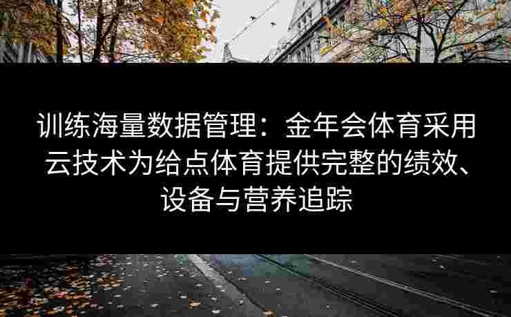 训练海量数据管理：金年会体育采用云技术为给点体育提供完整的绩效、设备与营养追踪