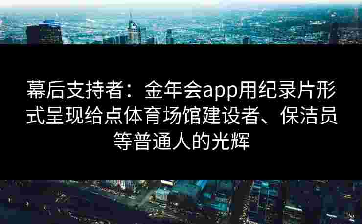 幕后支持者:金年会app用纪录片形式呈现给点体育场馆建设者、保洁员等普通人的光辉 幕后支持者:金年会app用纪录片形式呈现给点体育场馆建设者、保洁员等普通人的光辉