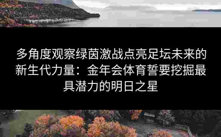 多角度观察绿茵激战点亮足坛未来的新生代力量:金年会体育誓要挖掘最具潜力的明日之星 多角度观察绿茵激战点亮足坛未来的新生代力量:金年会体育誓要挖掘最具潜力的明日之星
